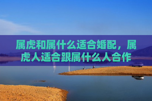 属虎和属什么适合婚配，属虎人适合跟属什么人合作
