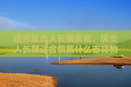 适合属虎人长期佩戴，属虎人长期适合佩戴什么吉祥物呢