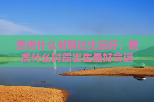 属虎什么时辰出生最好，属虎什么时辰出生最好命运