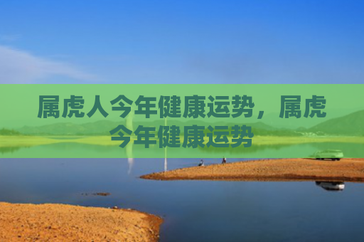 属虎人今年健康运势，属虎今年健康运势