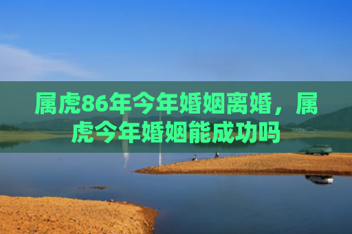 属虎86年今年婚姻离婚，属虎今年婚姻能成功吗