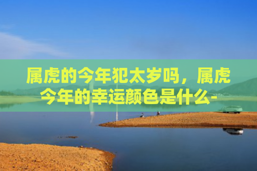属虎的今年犯太岁吗，属虎今年的幸运颜色是什么-