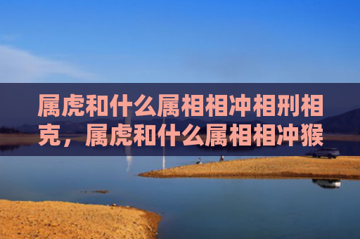 属虎和什么属相相冲相刑相克，属虎和什么属相相冲猴和什么生肖