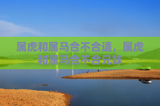 属虎和属马合不合适，属虎和属马合不合兄妹