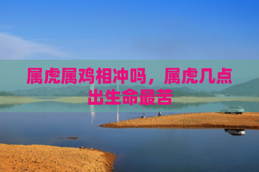 属虎属鸡相冲吗，属虎几点出生命最苦