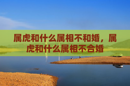 属虎和什么属相不和婚，属虎和什么属相不合婚