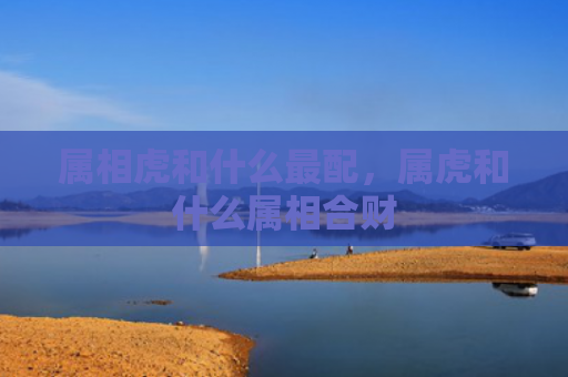 属相虎和什么最配，属虎和什么属相合财
