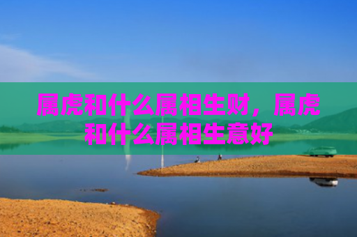 属虎和什么属相生财，属虎和什么属相生意好