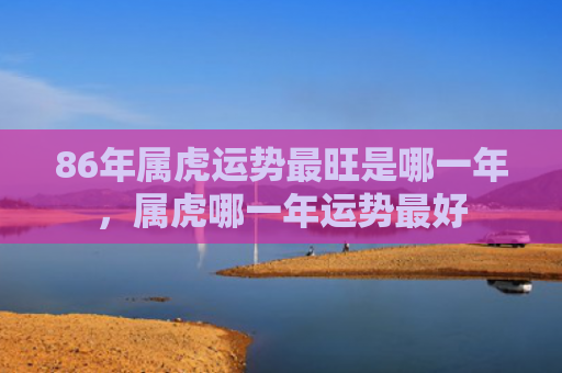 86年属虎运势最旺是哪一年，属虎哪一年运势最好