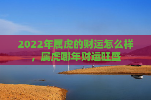 2022年属虎的财运怎么样，属虎哪年财运旺盛
