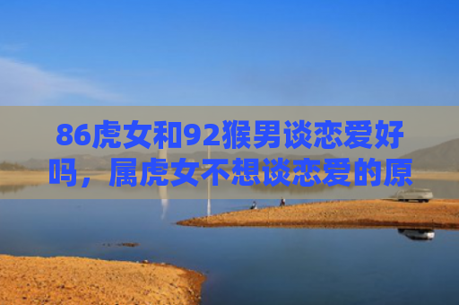 86虎女和92猴男谈恋爱好吗，属虎女不想谈恋爱的原因是什么