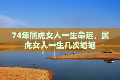 74年属虎女人一生命运，属虎女人一生几次婚姻