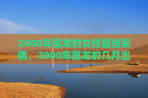 2000年属龙的女孩最佳配偶，2000年属龙的几月出生最好