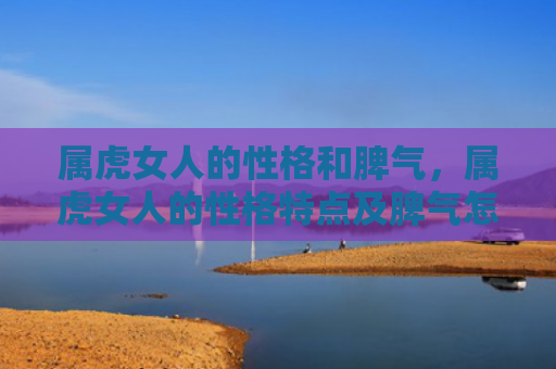 属虎女人的性格和脾气，属虎女人的性格特点及脾气怎么样