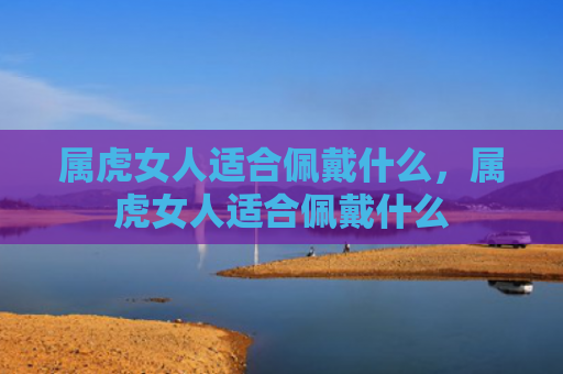 属虎女人适合佩戴什么，属虎女人适合佩戴什么