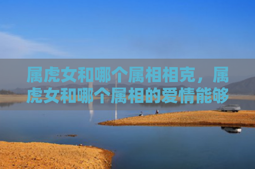属虎女和哪个属相相克，属虎女和哪个属相的爱情能够成功