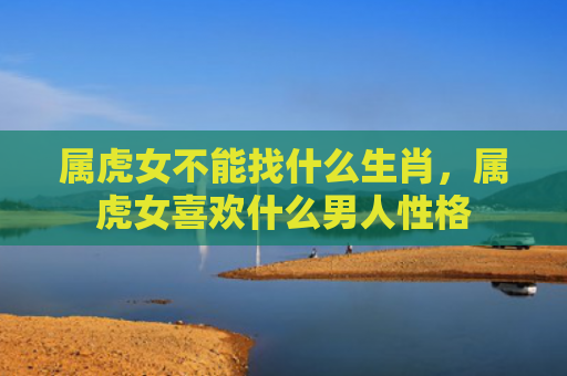 属虎女不能找什么生肖，属虎女喜欢什么男人性格