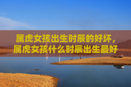 属虎女孩出生时辰的好坏，属虎女孩什么时辰出生最好呢
