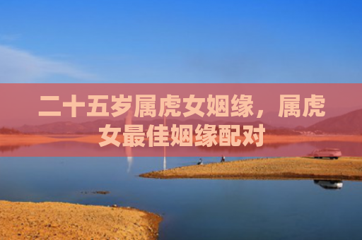 二十五岁属虎女姻缘，属虎女最佳姻缘配对