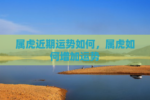 属虎近期运势如何，属虎如何增加运势