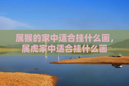 属猴的家中适合挂什么画，属虎家中适合挂什么画