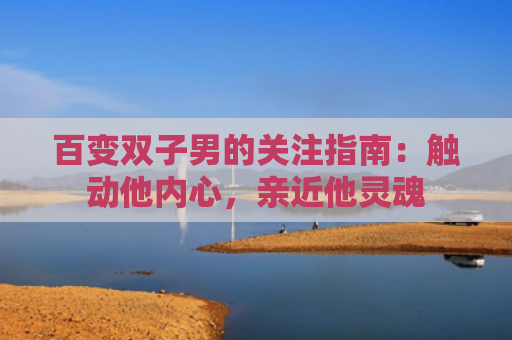 百变双子男的关注指南：触动他内心，亲近他灵魂