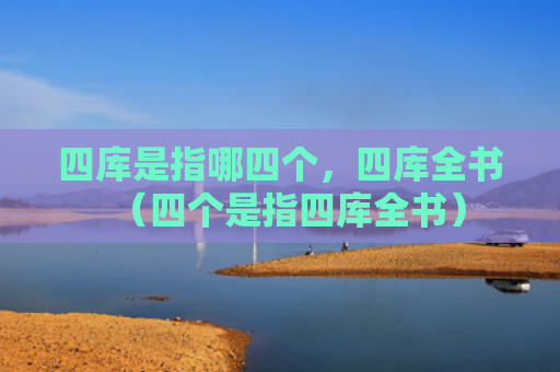 四库是指哪四个，四库全书（四个是指四库全书）