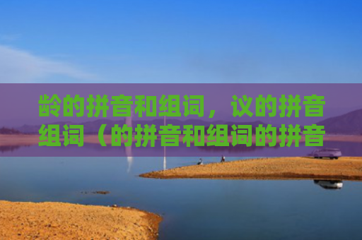 龄的拼音和组词，议的拼音组词（的拼音和组词的拼音组词）