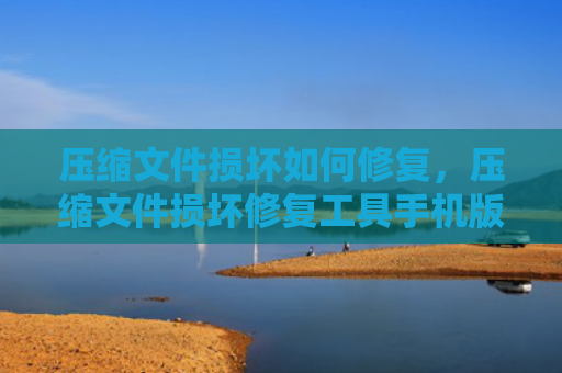 压缩文件损坏如何修复，压缩文件损坏修复工具手机版（损坏压缩文件修复）