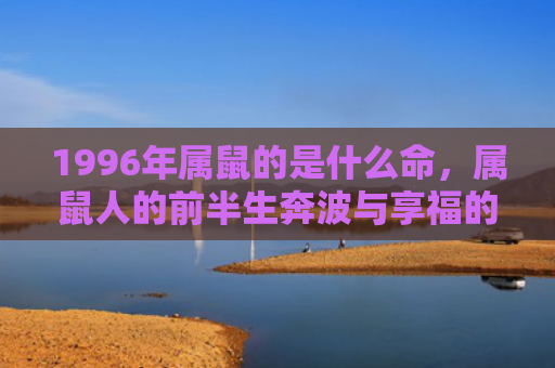 1996年属鼠的是什么命，属鼠人的前半生奔波与享福的转折
