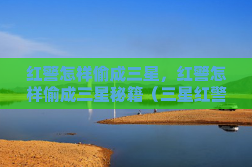 红警怎样偷成三星，红警怎样偷成三星秘籍（三星红警秘籍）