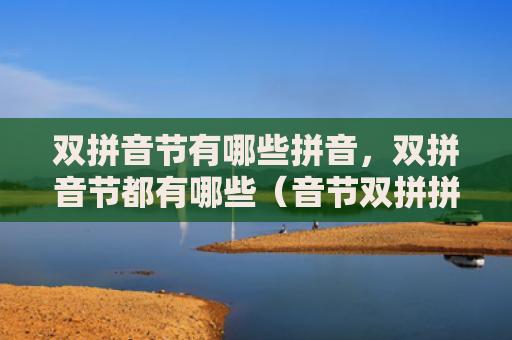 双拼音节有哪些拼音，双拼音节都有哪些（音节双拼拼音）