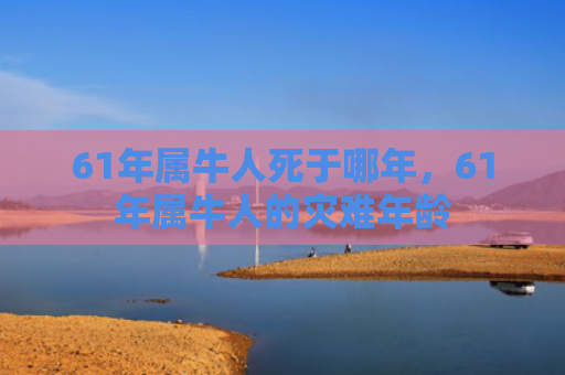 61年属牛人死于哪年，61年属牛人的灾难年龄