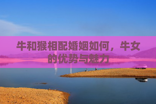 牛和猴相配婚姻如何，牛女的优势与魅力