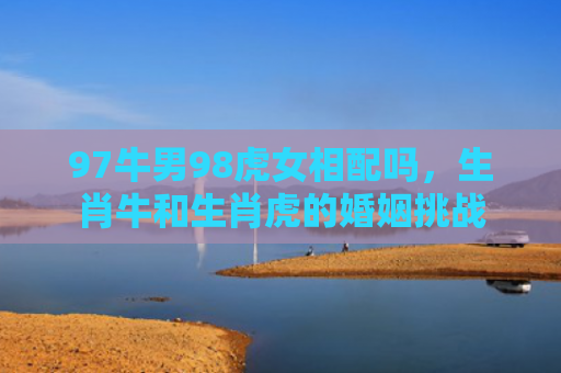 97牛男98虎女相配吗，生肖牛和生肖虎的婚姻挑战