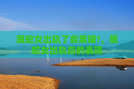 属蛇女出轨了会离婚?，属蛇女出轨后的表现