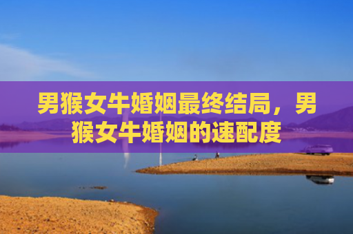 男猴女牛婚姻最终结局，男猴女牛婚姻的速配度