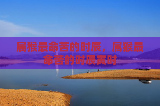 属猴最命苦的时辰，属猴最命苦的时辰寅时