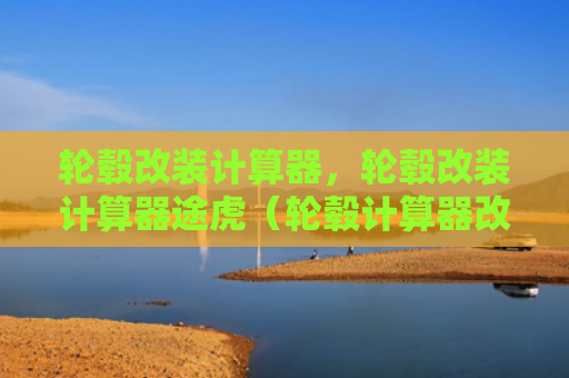轮毂改装计算器，轮毂改装计算器途虎（轮毂计算器改装）
