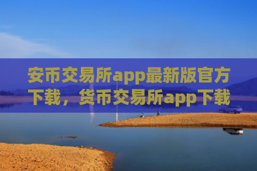 安币交易所app最新版官方下载，货币交易所app下载安装（交易所下载最新版）