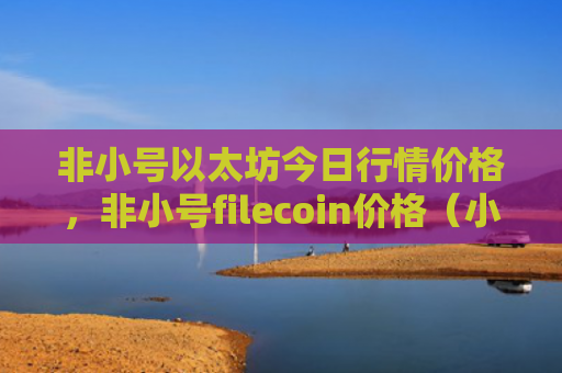 非小号以太坊今日行情价格，非小号filecoin价格（小号以太价格）