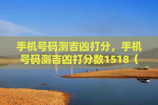手机号码测吉凶打分，手机号码测吉凶打分数1518（手机号码测吉凶打分打分数）