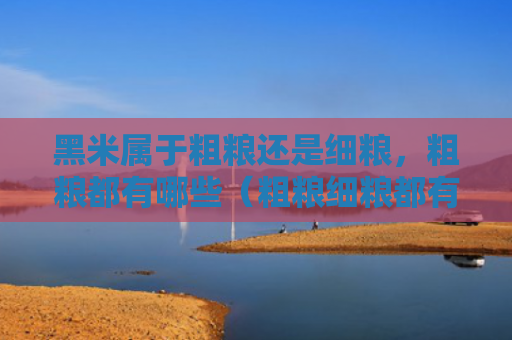 黑米属于粗粮还是细粮，粗粮都有哪些（粗粮细粮都有哪些）