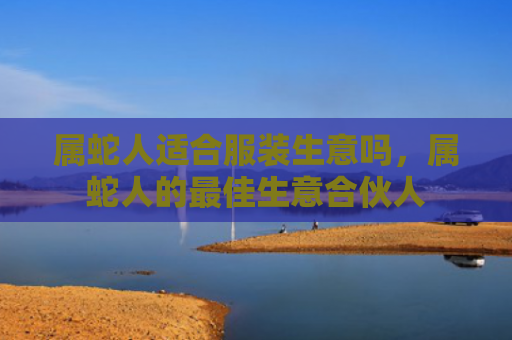 属蛇人适合服装生意吗，属蛇人的最佳生意合伙人
