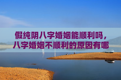 假纯阴八字婚姻能顺利吗，八字婚姻不顺利的原因有哪些