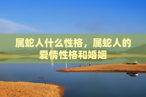 属蛇人什么性格，属蛇人的爱情性格和婚姻