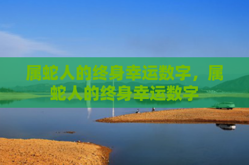 属蛇人的终身幸运数字，属蛇人的终身幸运数字