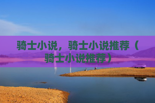 骑士小说，骑士小说推荐（骑士小说推荐）