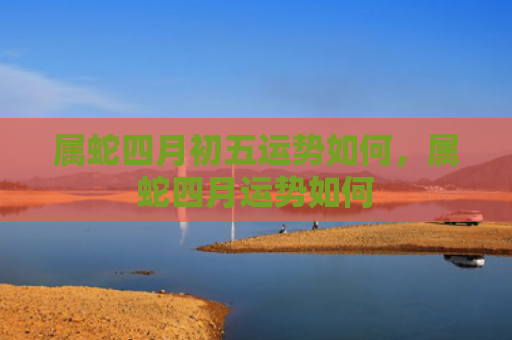 属蛇四月初五运势如何，属蛇四月运势如何