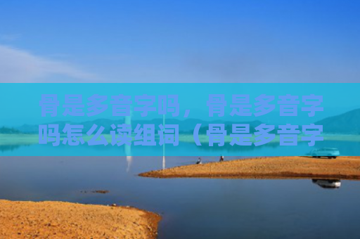 骨是多音字吗，骨是多音字吗怎么读组词（骨是多音字吗组词）